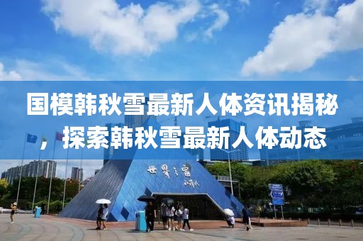 国模韩秋雪最新人体资讯揭秘，探索韩秋雪最新人体动态