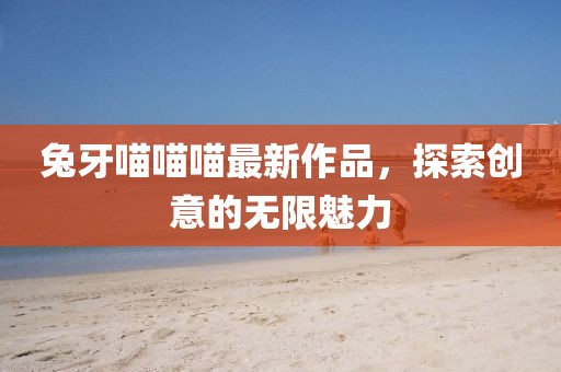 兔牙喵喵喵最新作品，探索创意的无限魅力