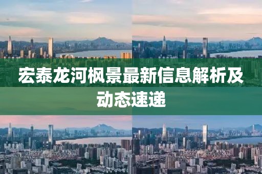 宏泰龙河枫景最新信息解析及动态速递