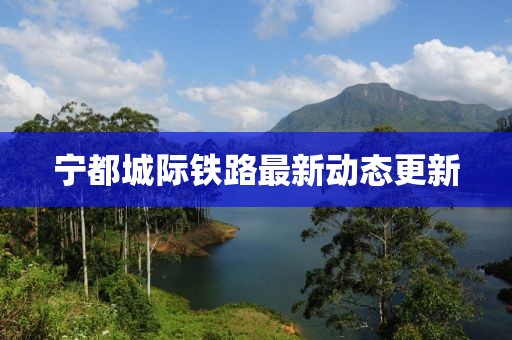 宁都城际铁路最新动态更新