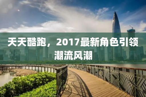 天天酷跑，2017最新角色引领潮流风潮