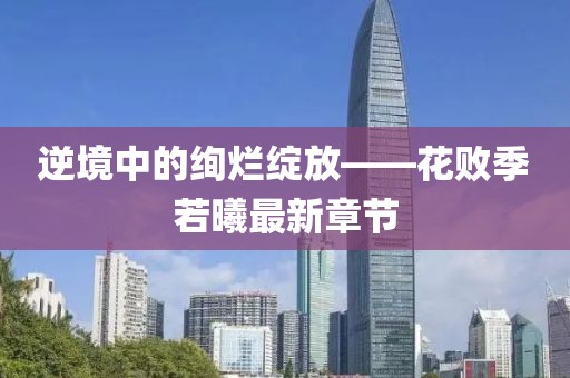 逆境中的绚烂绽放——花败季若曦最新章节