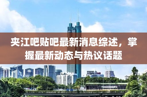 夹江吧贴吧最新消息综述，掌握最新动态与热议话题