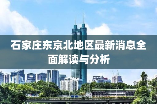 石家庄东京北地区最新消息全面解读与分析