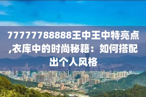77777788888王中王中特亮点,衣库中的时尚秘籍：如何搭配出个人风格