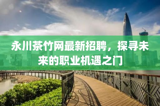 永川茶竹网最新招聘，探寻未来的职业机遇之门