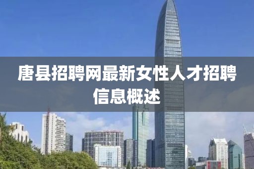 唐县招聘网最新女性人才招聘信息概述