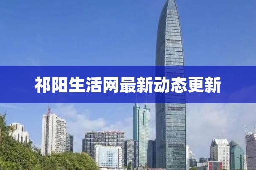 祁阳生活网最新动态更新
