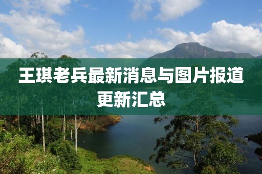 王琪老兵最新消息与图片报道更新汇总