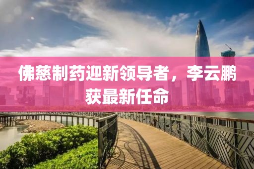 佛慈制药迎新领导者，李云鹏获最新任命