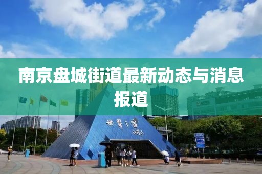 南京盘城街道最新动态与消息报道