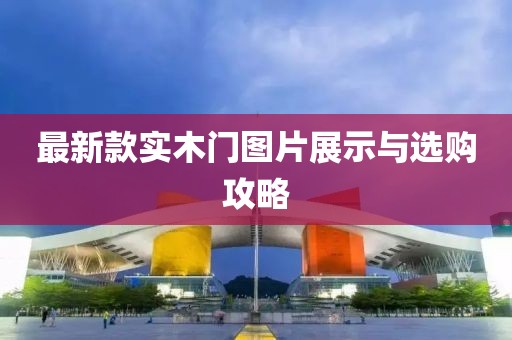 最新款实木门图片展示与选购攻略