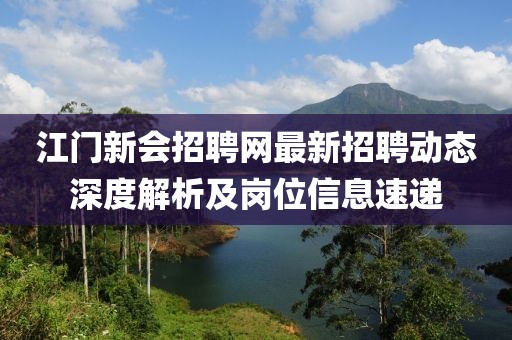 江门新会招聘网最新招聘动态深度解析及岗位信息速递