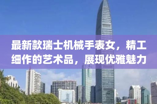 最新款瑞士机械手表女，精工细作的艺术品，展现优雅魅力