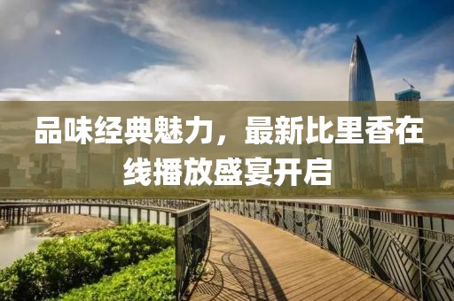 品味经典魅力，最新比里香在线播放盛宴开启