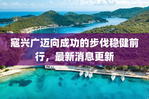 寇兴广迈向成功的步伐稳健前行，最新消息更新