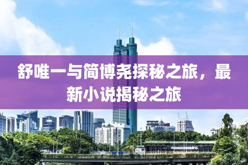 舒唯一与简博尧探秘之旅，最新小说揭秘之旅