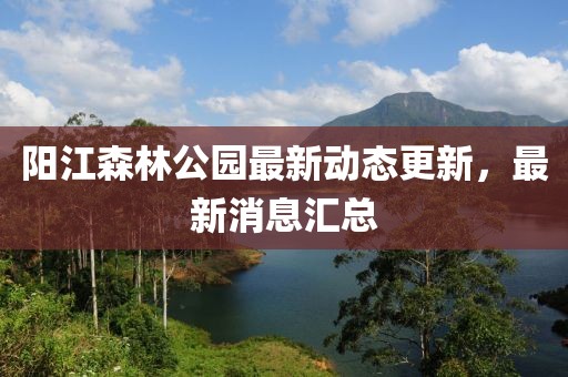 阳江森林公园最新动态更新，最新消息汇总