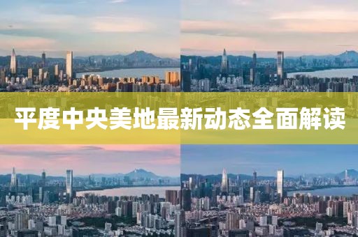 平度中央美地最新动态全面解读
