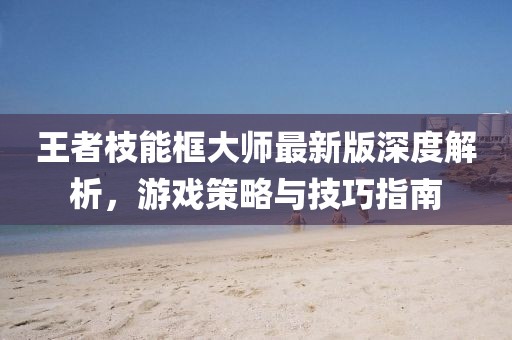 王者枝能框大师最新版深度解析，游戏策略与技巧指南