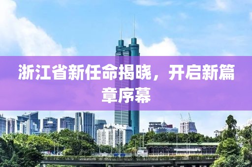 浙江省新任命揭晓，开启新篇章序幕