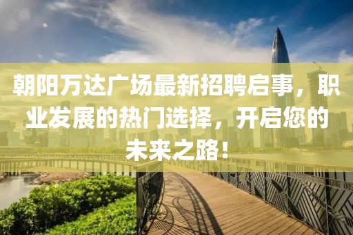 朝阳万达广场最新招聘启事，职业发展的热门选择，开启您的未来之路！