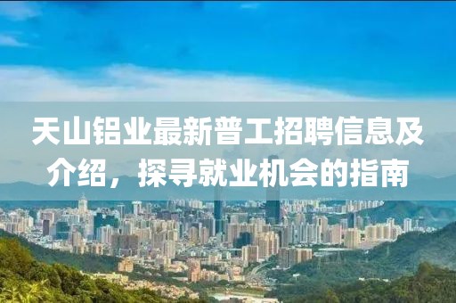 天山铝业最新普工招聘信息及介绍，探寻就业机会的指南