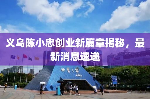 义乌陈小忠创业新篇章揭秘，最新消息速递