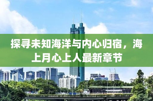 探寻未知海洋与内心归宿，海上月心上人最新章节