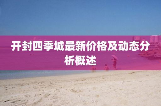 开封四季城最新价格及动态分析概述