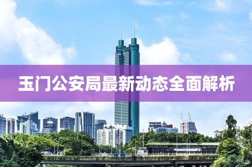 玉门公安局最新动态全面解析