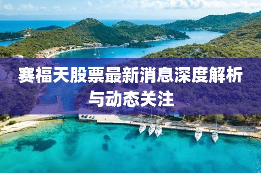 赛福天股票最新消息深度解析与动态关注