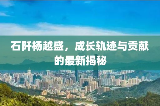 石阡杨越盛，成长轨迹与贡献的最新揭秘