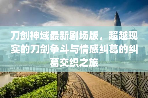 刀剑神域最新剧场版，超越现实的刀剑争斗与情感纠葛的纠葛交织之旅