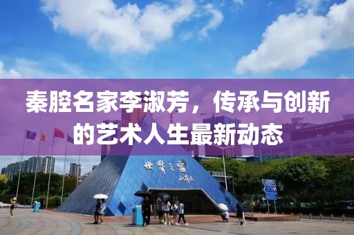 秦腔名家李淑芳，传承与创新的艺术人生最新动态