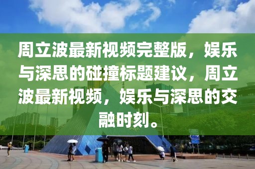 周立波最新视频完整版，娱乐与深思的碰撞标题建议，周立波最新视频，娱乐与深思的交融时刻。