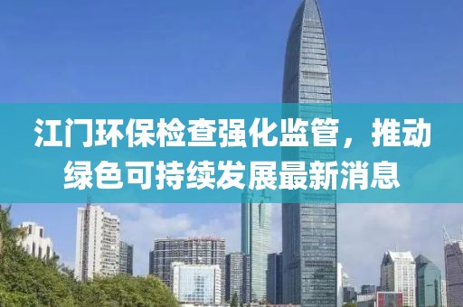 江门环保检查强化监管，推动绿色可持续发展最新消息