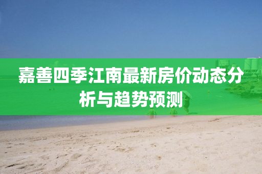 嘉善四季江南最新房价动态分析与趋势预测