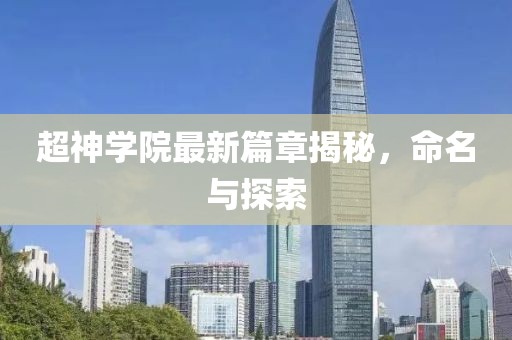 超神学院最新篇章揭秘，命名与探索