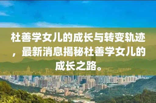 杜善学女儿的成长与转变轨迹，最新消息揭秘杜善学女儿的成长之路。