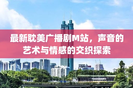 最新耽美广播剧M站，声音的艺术与情感的交织探索