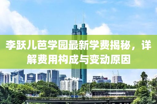 李跃儿芭学园最新学费揭秘，详解费用构成与变动原因