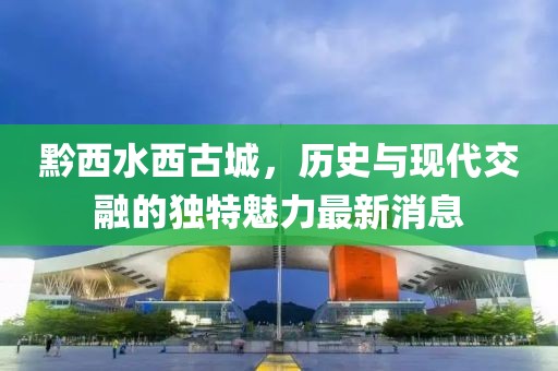 黔西水西古城，历史与现代交融的独特魅力最新消息