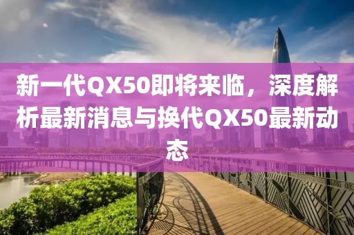 新一代QX50即将来临，深度解析最新消息与换代QX50最新动态