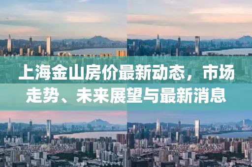 上海金山房价最新动态，市场走势、未来展望与最新消息