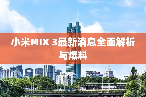 小米MIX 3最新消息全面解析与爆料