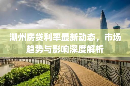 湖州房贷利率最新动态，市场趋势与影响深度解析