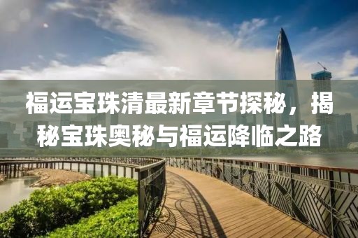 福运宝珠清最新章节探秘，揭秘宝珠奥秘与福运降临之路