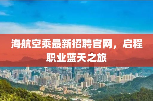 海航空乘最新招聘官网，启程职业蓝天之旅