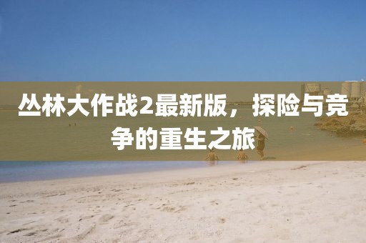 丛林大作战2最新版，探险与竞争的重生之旅